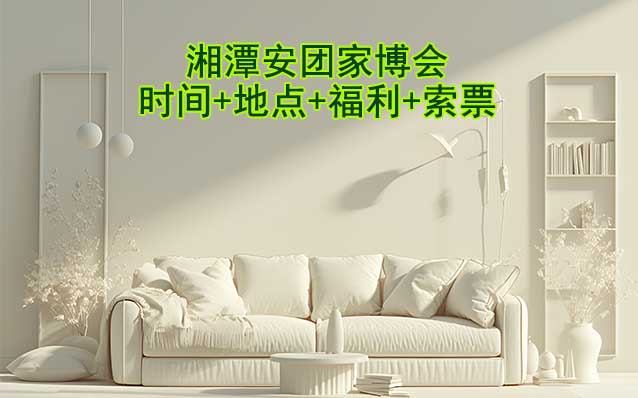 湘潭安團家博會|2025年時間+地點+福利+索票 湘潭安團家博會|2025年時間+地點+福利+索票